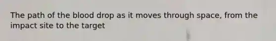The path of <a href='https://www.questionai.com/knowledge/k7oXMfj7lk-the-blood' class='anchor-knowledge'>the blood</a> drop as it moves through space, from the impact site to the target