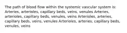 The path of blood flow within the systemic vascular system is: Arteries, arterioles, capillary beds, veins, venules Arteries, arterioles, capillary beds, venules, veins Arterioles, arteries, capillary beds, veins, venules Arterioles, arteries, capillary beds, venules, veins