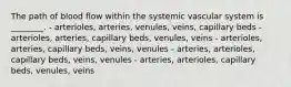 The path of blood flow within the systemic vascular system is ________. - arterioles, arteries, venules, veins, capillary beds - arterioles, arteries, capillary beds, venules, veins - arterioles, arteries, capillary beds, veins, venules - arteries, arterioles, capillary beds, veins, venules - arteries, arterioles, capillary beds, venules, veins