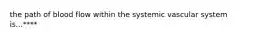 the path of blood flow within the systemic vascular system is...****