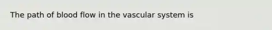 The path of blood flow in the vascular system is