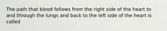 The path that blood follows from the right side of the heart to and through the lungs and back to the left side of the heart is called