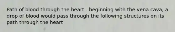 Path of blood through the heart - beginning with the vena cava, a drop of blood would pass through the following structures on its path through the heart