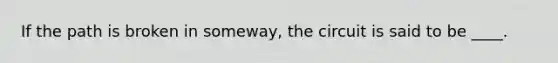 If the path is broken in someway, the circuit is said to be ____.