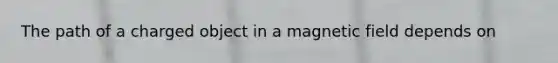 The path of a charged object in a magnetic field depends on