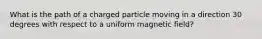 What is the path of a charged particle moving in a direction 30 degrees with respect to a uniform magnetic field?