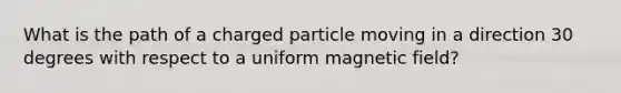 What is the path of a charged particle moving in a direction 30 degrees with respect to a uniform magnetic field?