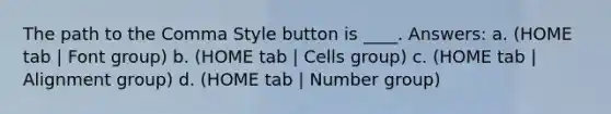 The path to the Comma Style button is ____. Answers: a. (HOME tab | Font group) b. (HOME tab | Cells group) c. (HOME tab | Alignment group) d. (HOME tab | Number group)