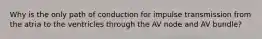 Why is the only path of conduction for impulse transmission from the atria to the ventricles through the AV node and AV bundle?