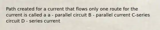 Path created for a current that flows only one route for the current is called a a - parallel circuit B - parallel current C-series circuit D - series current