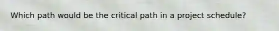 Which path would be the critical path in a project schedule?