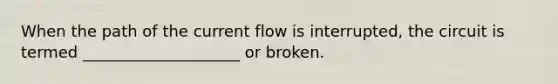 When the path of the current flow is interrupted, the circuit is termed ____________________ or broken.