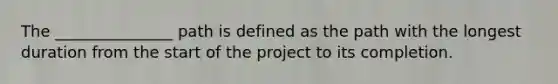 The _______________ path is defined as the path with the longest duration from the start of the project to its completion.