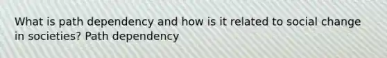 What is path dependency and how is it related to social change in societies? Path dependency