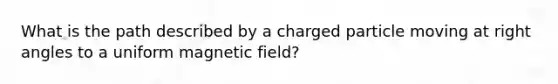 What is the path described by a charged particle moving at right angles to a uniform magnetic field?