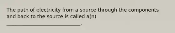 The path of electricity from a source through the components and back to the source is called a(n) ______________________________.