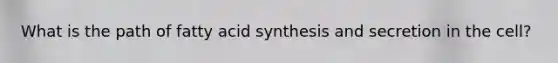 What is the path of fatty acid synthesis and secretion in the cell?