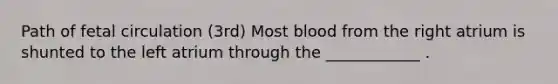 Path of fetal circulation (3rd) Most blood from the right atrium is shunted to the left atrium through the ____________ .