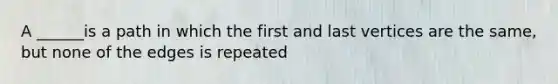 A ______is a path in which the first and last vertices are the same, but none of the edges is repeated