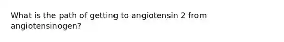 What is the path of getting to angiotensin 2 from angiotensinogen?