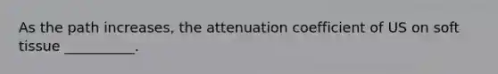 As the path increases, the attenuation coefficient of US on soft tissue __________.