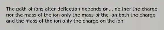 The path of ions after deflection depends on... neither the charge nor the mass of the ion only the mass of the ion both the charge and the mass of the ion only the charge on the ion