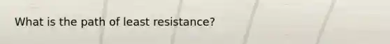 What is the path of least resistance?