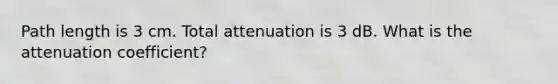 Path length is 3 cm. Total attenuation is 3 dB. What is the attenuation coefficient?