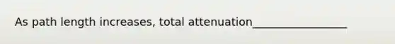 As path length increases, total attenuation_________________