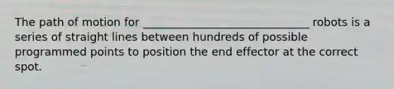 The path of motion for ______________________________ robots is a series of straight lines between hundreds of possible programmed points to position the end effector at the correct spot.