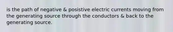 is the path of negative & posistive electric currents moving from the generating source through the conductors & back to the generating source.