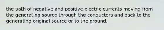 the path of negative and positive electric currents moving from the generating source through the conductors and back to the generating original source or to the ground.