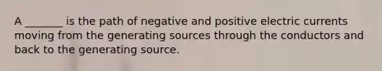 A _______ is the path of negative and positive electric currents moving from the generating sources through the conductors and back to the generating source.