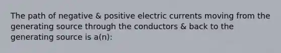 The path of negative & positive electric currents moving from the generating source through the conductors & back to the generating source is a(n):