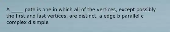 A _____ path is one in which all of the vertices, except possibly the first and last vertices, are distinct. a edge b parallel c complex d simple