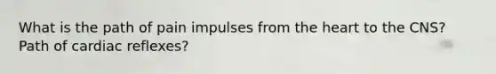 What is the path of pain impulses from the heart to the CNS? Path of cardiac reflexes?