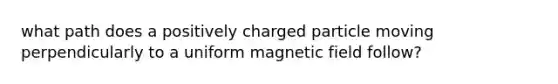 what path does a positively charged particle moving perpendicularly to a uniform magnetic field follow?