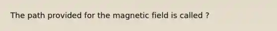 The path provided for the magnetic field is called ?