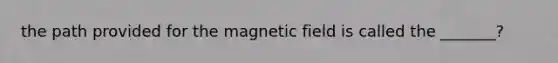 the path provided for the magnetic field is called the _______?