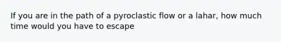 If you are in the path of a pyroclastic flow or a lahar, how much time would you have to escape