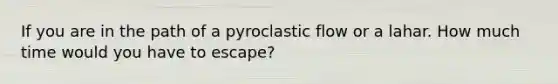 If you are in the path of a pyroclastic flow or a lahar. How much time would you have to escape?