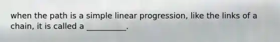 when the path is a simple linear progression, like the links of a chain, it is called a __________.
