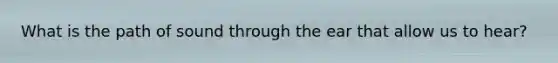 What is the path of sound through the ear that allow us to hear?