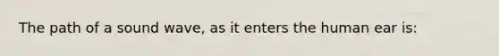The path of a sound wave, as it enters the human ear is: