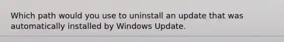 Which path would you use to uninstall an update that was automatically installed by Windows Update.