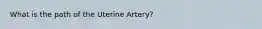 What is the path of the Uterine Artery?