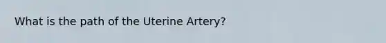 What is the path of the Uterine Artery?