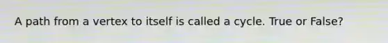 A path from a vertex to itself is called a cycle. True or False?