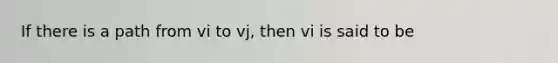 If there is a path from vi to vj, then vi is said to be