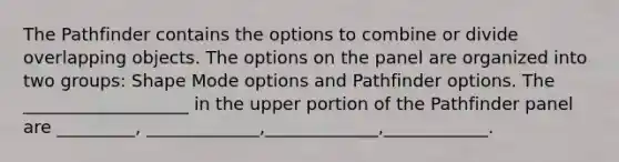 The Pathfinder contains the options to combine or divide overlapping objects. The options on the panel are organized into two groups: Shape Mode options and Pathfinder options. The ___________________ in the upper portion of the Pathfinder panel are _________, _____________,_____________,____________.